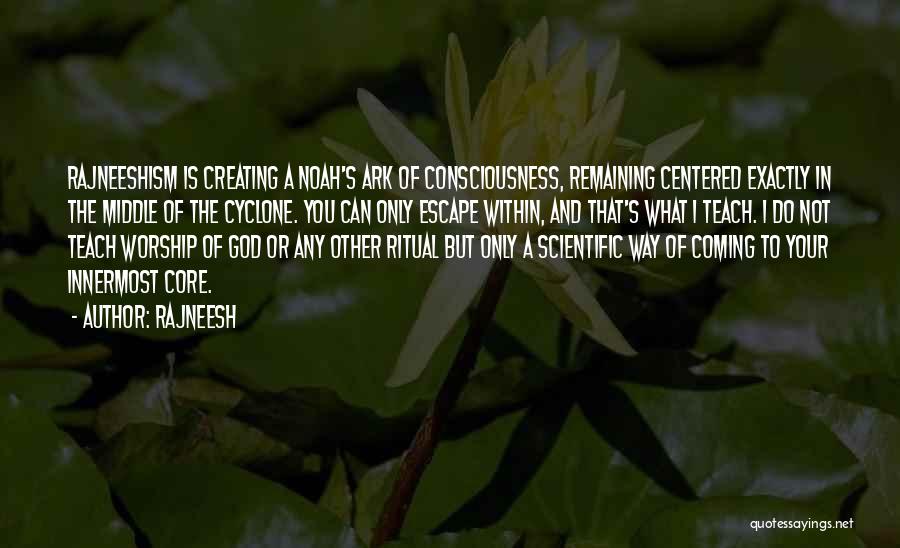 Rajneesh Quotes: Rajneeshism Is Creating A Noah's Ark Of Consciousness, Remaining Centered Exactly In The Middle Of The Cyclone. You Can Only