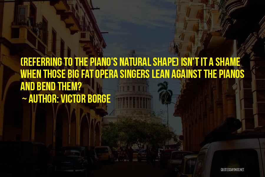 Victor Borge Quotes: (referring To The Piano's Natural Shape) Isn't It A Shame When Those Big Fat Opera Singers Lean Against The Pianos