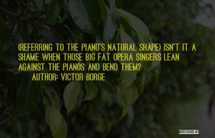 Victor Borge Quotes: (referring To The Piano's Natural Shape) Isn't It A Shame When Those Big Fat Opera Singers Lean Against The Pianos