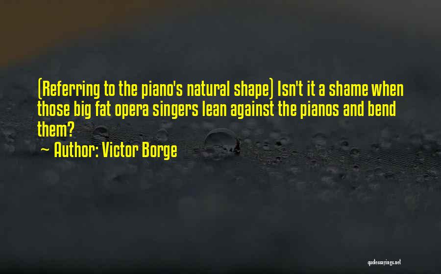 Victor Borge Quotes: (referring To The Piano's Natural Shape) Isn't It A Shame When Those Big Fat Opera Singers Lean Against The Pianos