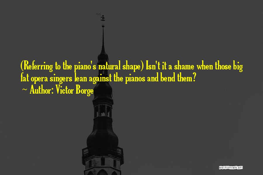 Victor Borge Quotes: (referring To The Piano's Natural Shape) Isn't It A Shame When Those Big Fat Opera Singers Lean Against The Pianos