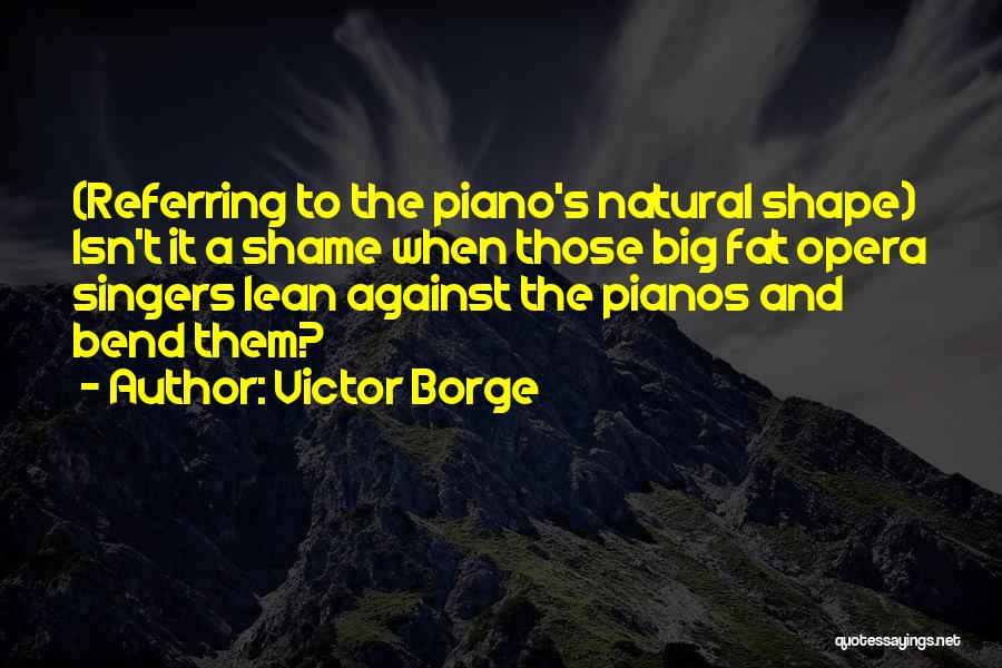 Victor Borge Quotes: (referring To The Piano's Natural Shape) Isn't It A Shame When Those Big Fat Opera Singers Lean Against The Pianos