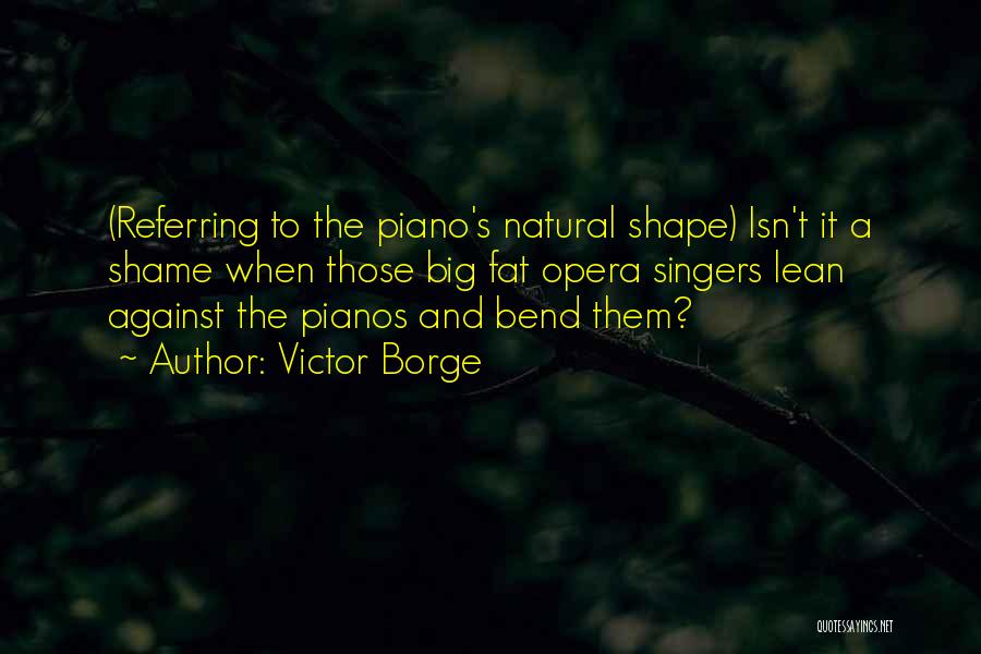 Victor Borge Quotes: (referring To The Piano's Natural Shape) Isn't It A Shame When Those Big Fat Opera Singers Lean Against The Pianos