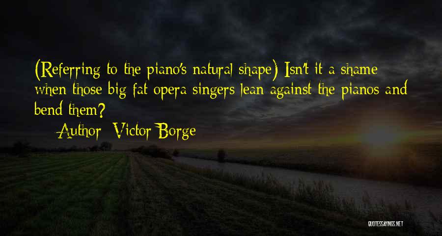 Victor Borge Quotes: (referring To The Piano's Natural Shape) Isn't It A Shame When Those Big Fat Opera Singers Lean Against The Pianos