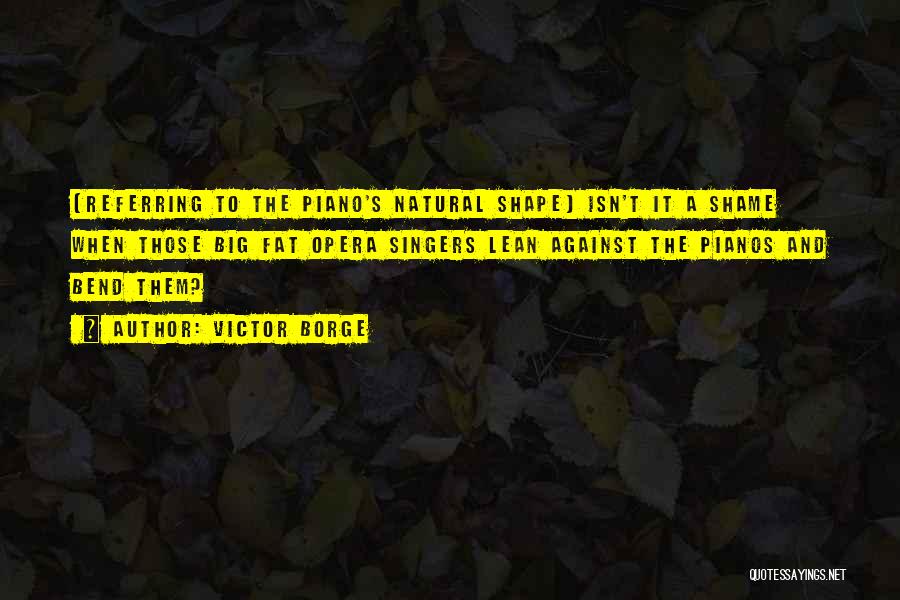 Victor Borge Quotes: (referring To The Piano's Natural Shape) Isn't It A Shame When Those Big Fat Opera Singers Lean Against The Pianos