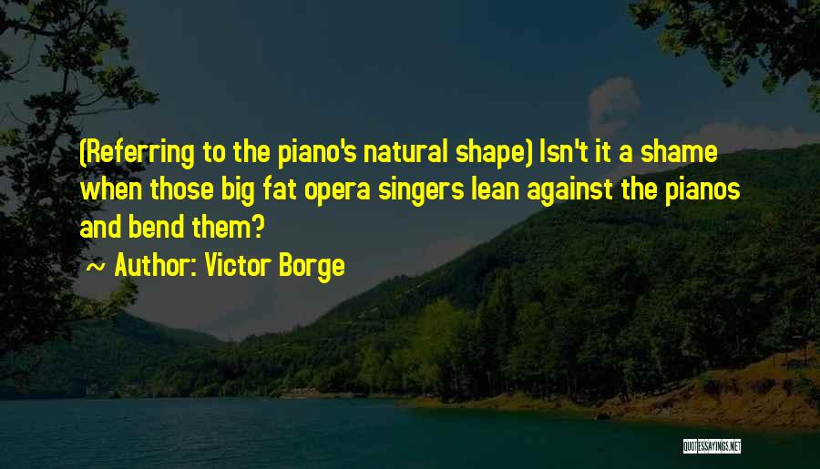Victor Borge Quotes: (referring To The Piano's Natural Shape) Isn't It A Shame When Those Big Fat Opera Singers Lean Against The Pianos