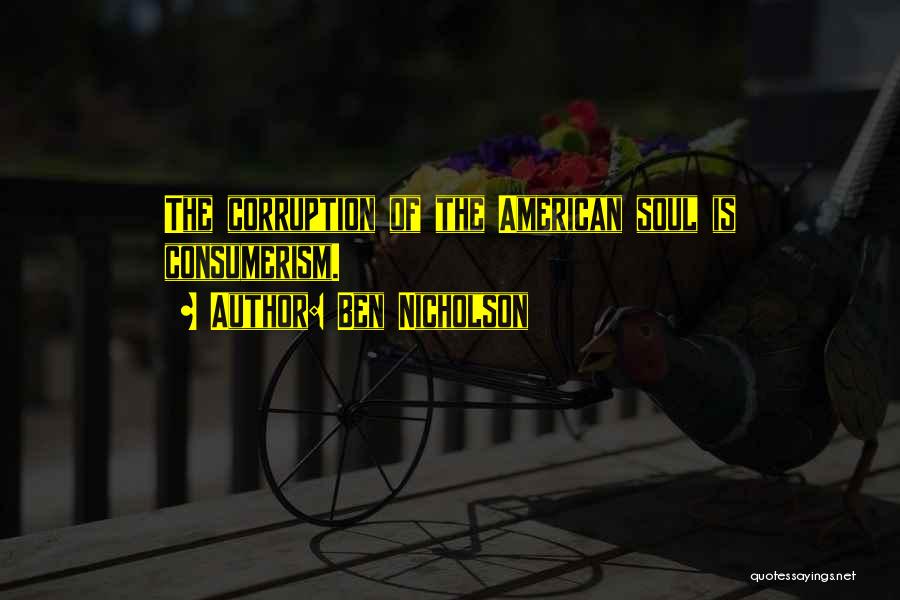 Ben Nicholson Quotes: The Corruption Of The American Soul Is Consumerism.