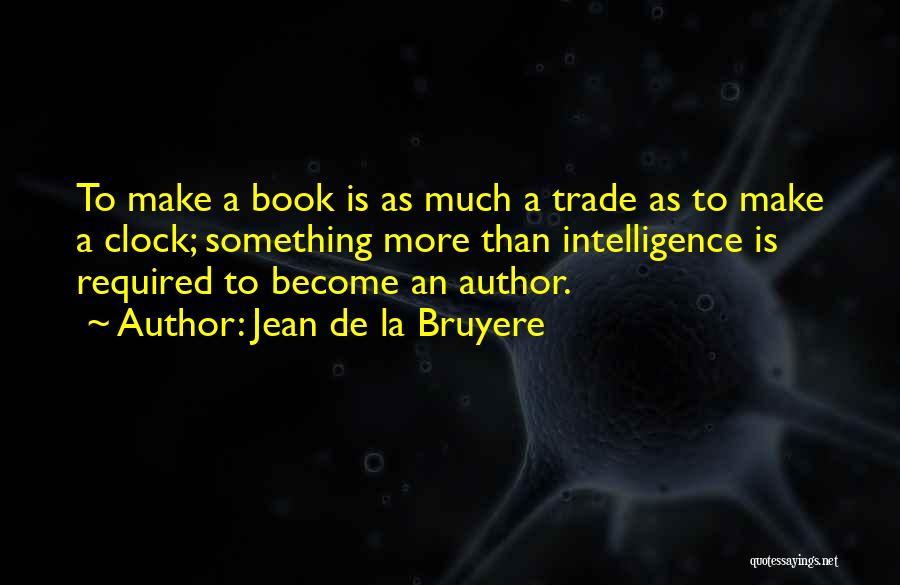 Jean De La Bruyere Quotes: To Make A Book Is As Much A Trade As To Make A Clock; Something More Than Intelligence Is Required
