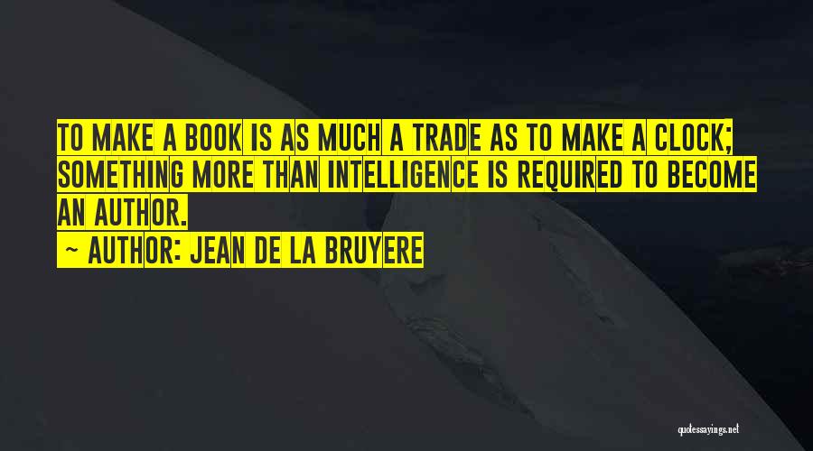 Jean De La Bruyere Quotes: To Make A Book Is As Much A Trade As To Make A Clock; Something More Than Intelligence Is Required
