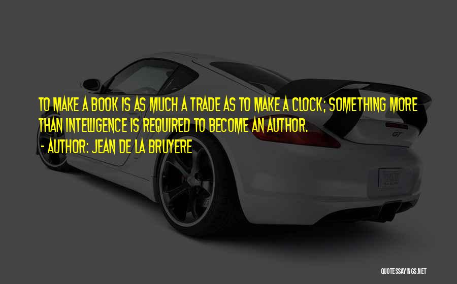 Jean De La Bruyere Quotes: To Make A Book Is As Much A Trade As To Make A Clock; Something More Than Intelligence Is Required