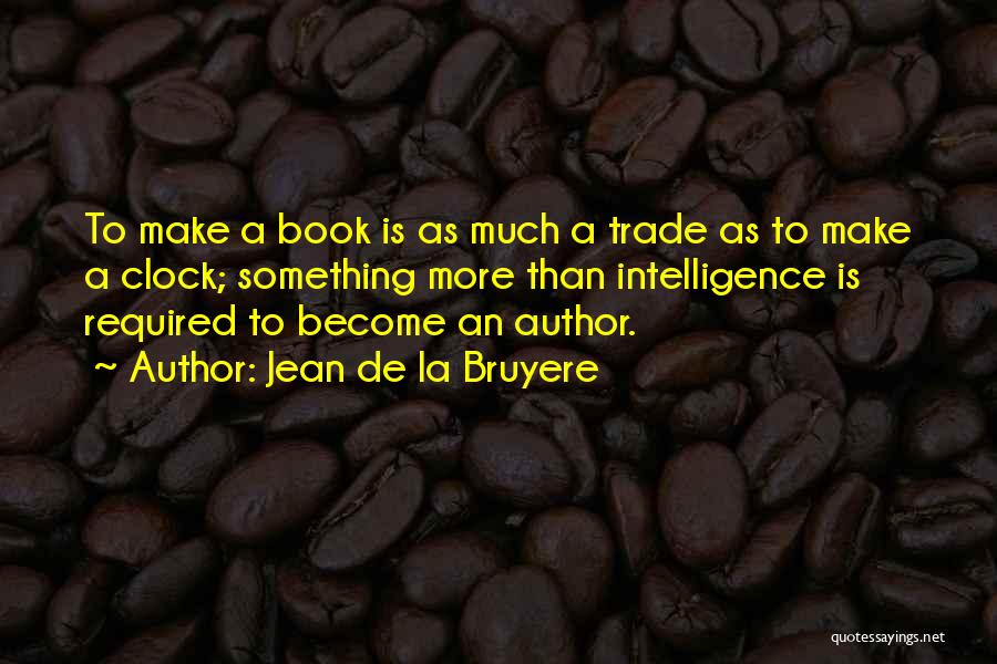 Jean De La Bruyere Quotes: To Make A Book Is As Much A Trade As To Make A Clock; Something More Than Intelligence Is Required