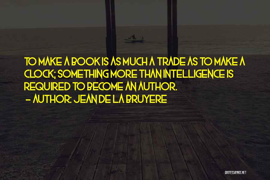 Jean De La Bruyere Quotes: To Make A Book Is As Much A Trade As To Make A Clock; Something More Than Intelligence Is Required