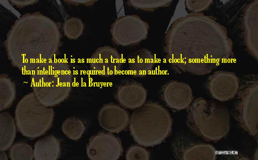Jean De La Bruyere Quotes: To Make A Book Is As Much A Trade As To Make A Clock; Something More Than Intelligence Is Required