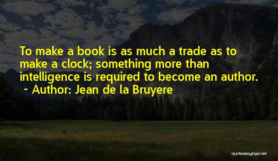 Jean De La Bruyere Quotes: To Make A Book Is As Much A Trade As To Make A Clock; Something More Than Intelligence Is Required