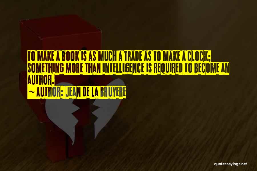 Jean De La Bruyere Quotes: To Make A Book Is As Much A Trade As To Make A Clock; Something More Than Intelligence Is Required