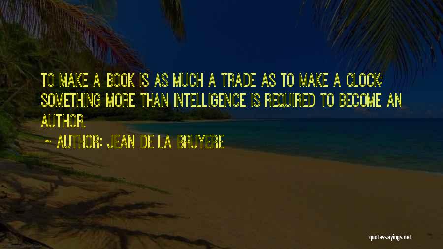 Jean De La Bruyere Quotes: To Make A Book Is As Much A Trade As To Make A Clock; Something More Than Intelligence Is Required