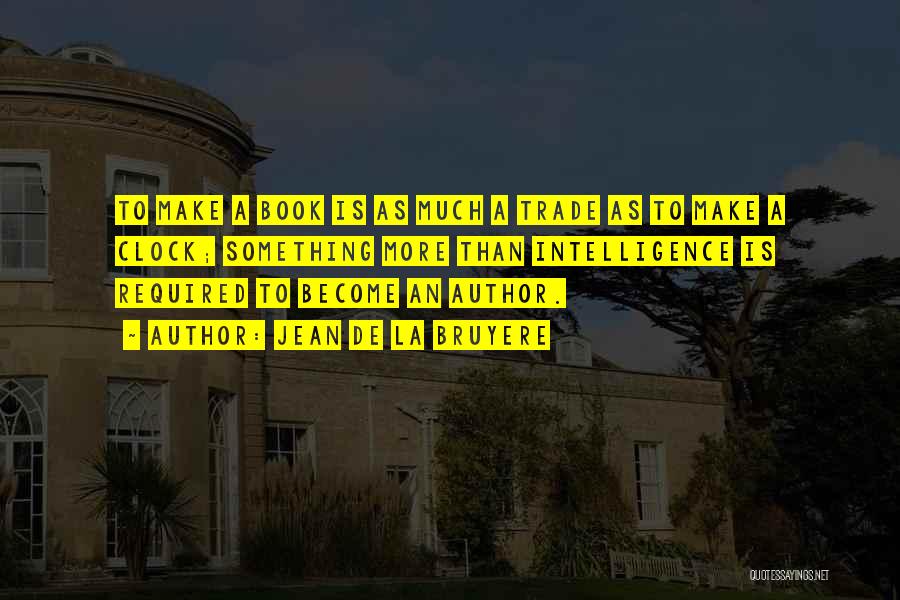 Jean De La Bruyere Quotes: To Make A Book Is As Much A Trade As To Make A Clock; Something More Than Intelligence Is Required