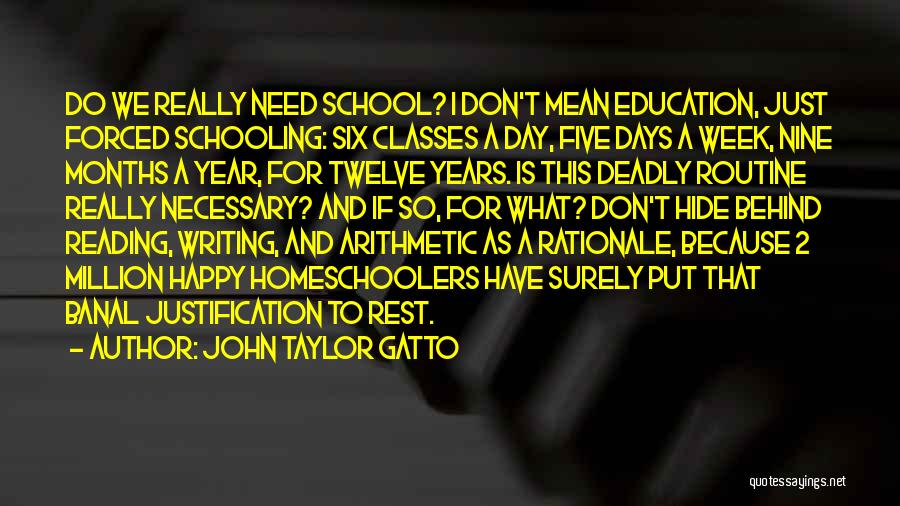 John Taylor Gatto Quotes: Do We Really Need School? I Don't Mean Education, Just Forced Schooling: Six Classes A Day, Five Days A Week,