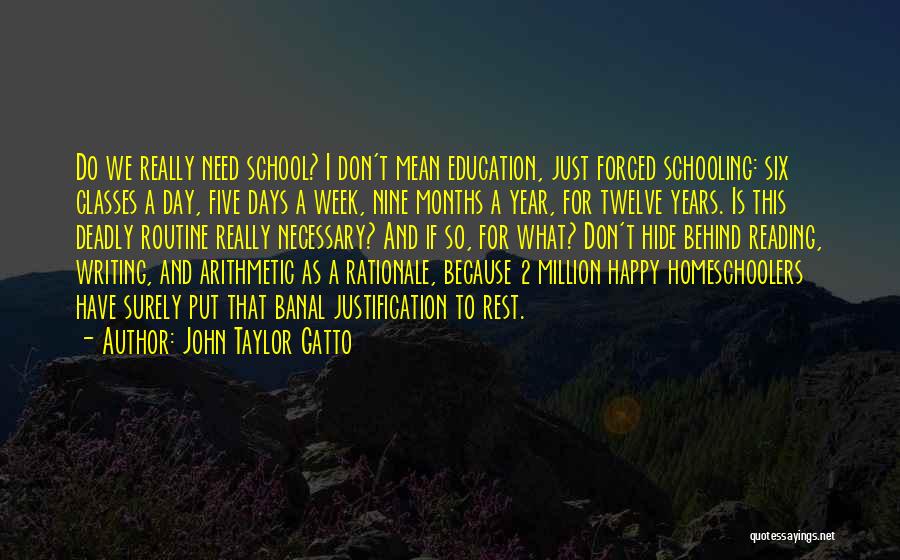 John Taylor Gatto Quotes: Do We Really Need School? I Don't Mean Education, Just Forced Schooling: Six Classes A Day, Five Days A Week,