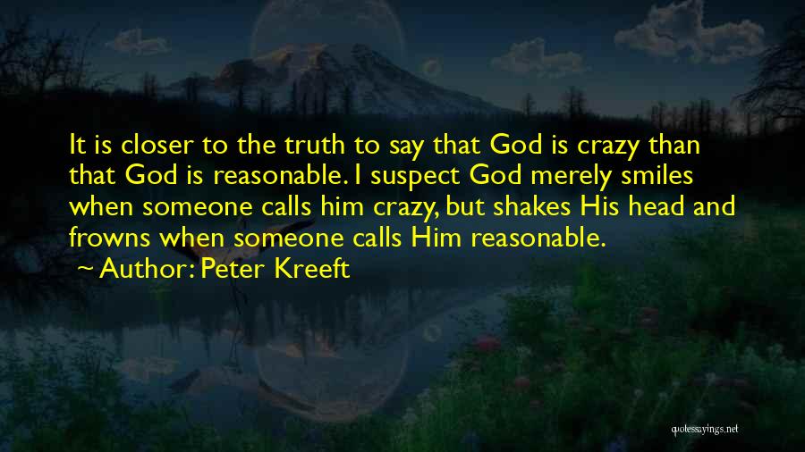 Peter Kreeft Quotes: It Is Closer To The Truth To Say That God Is Crazy Than That God Is Reasonable. I Suspect God