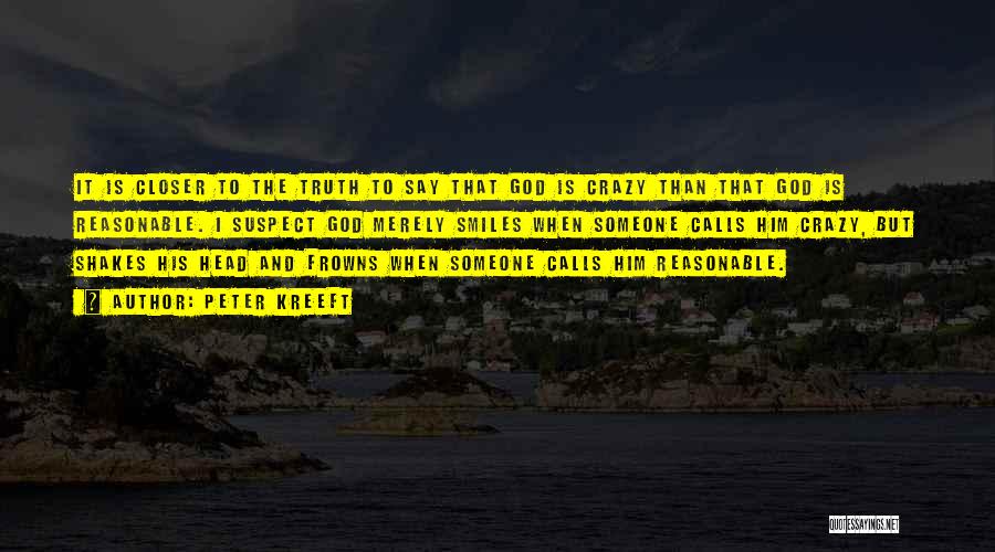 Peter Kreeft Quotes: It Is Closer To The Truth To Say That God Is Crazy Than That God Is Reasonable. I Suspect God