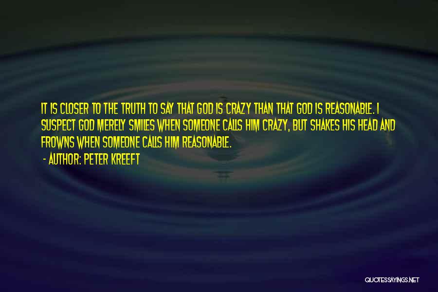 Peter Kreeft Quotes: It Is Closer To The Truth To Say That God Is Crazy Than That God Is Reasonable. I Suspect God
