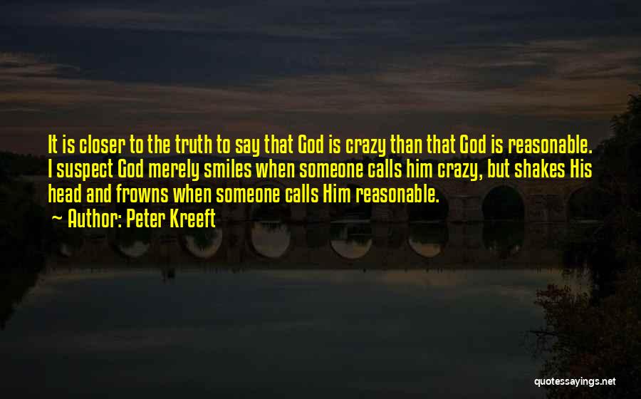 Peter Kreeft Quotes: It Is Closer To The Truth To Say That God Is Crazy Than That God Is Reasonable. I Suspect God