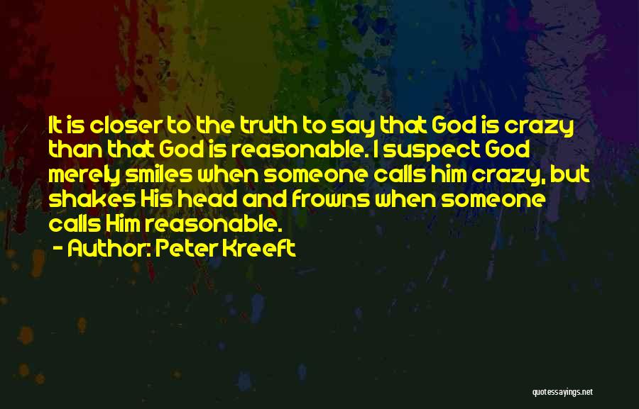 Peter Kreeft Quotes: It Is Closer To The Truth To Say That God Is Crazy Than That God Is Reasonable. I Suspect God