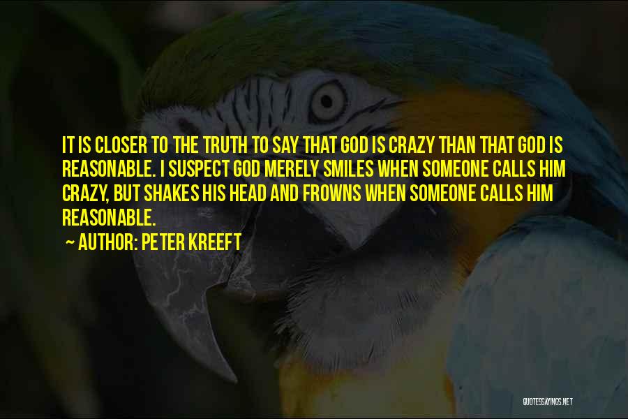 Peter Kreeft Quotes: It Is Closer To The Truth To Say That God Is Crazy Than That God Is Reasonable. I Suspect God