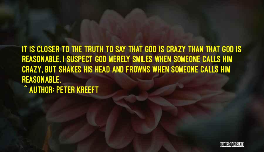 Peter Kreeft Quotes: It Is Closer To The Truth To Say That God Is Crazy Than That God Is Reasonable. I Suspect God
