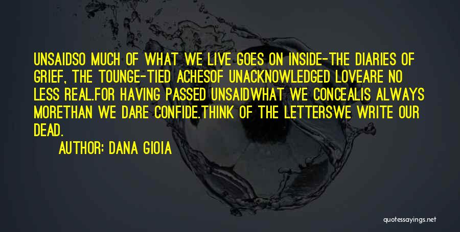 Dana Gioia Quotes: Unsaidso Much Of What We Live Goes On Inside-the Diaries Of Grief, The Tounge-tied Achesof Unacknowledged Loveare No Less Real.for