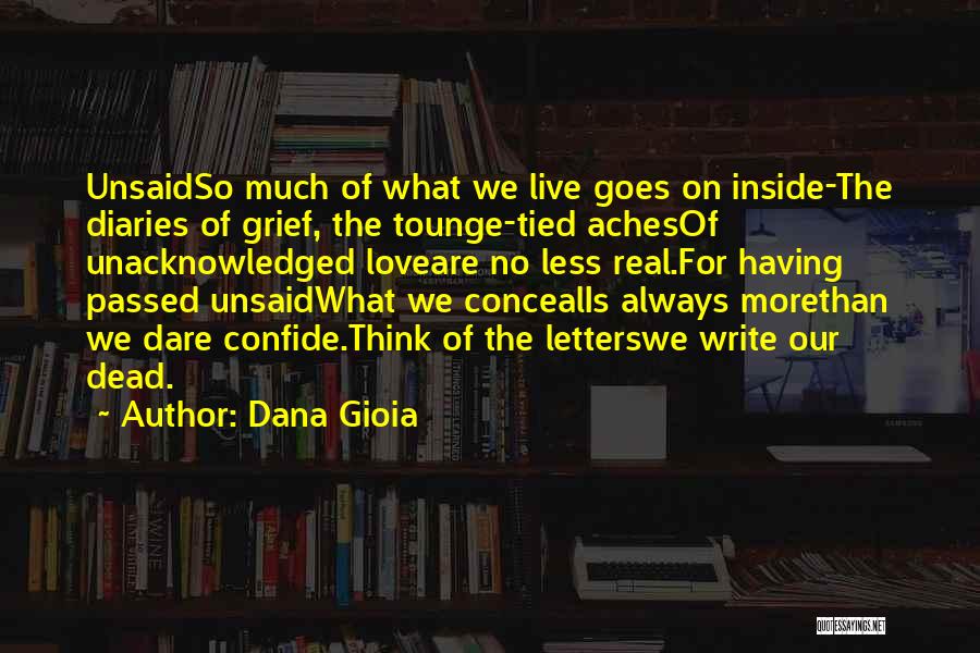Dana Gioia Quotes: Unsaidso Much Of What We Live Goes On Inside-the Diaries Of Grief, The Tounge-tied Achesof Unacknowledged Loveare No Less Real.for