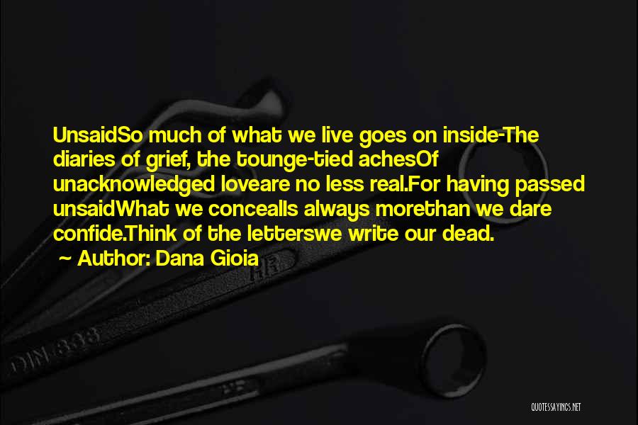 Dana Gioia Quotes: Unsaidso Much Of What We Live Goes On Inside-the Diaries Of Grief, The Tounge-tied Achesof Unacknowledged Loveare No Less Real.for