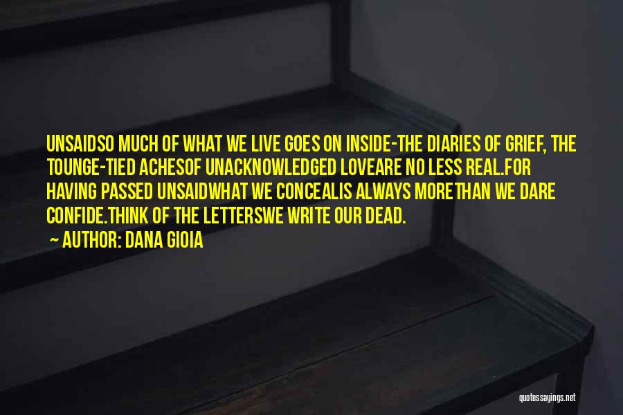 Dana Gioia Quotes: Unsaidso Much Of What We Live Goes On Inside-the Diaries Of Grief, The Tounge-tied Achesof Unacknowledged Loveare No Less Real.for