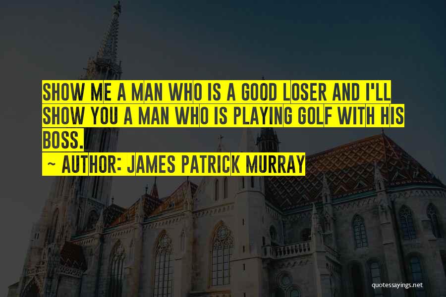 James Patrick Murray Quotes: Show Me A Man Who Is A Good Loser And I'll Show You A Man Who Is Playing Golf With