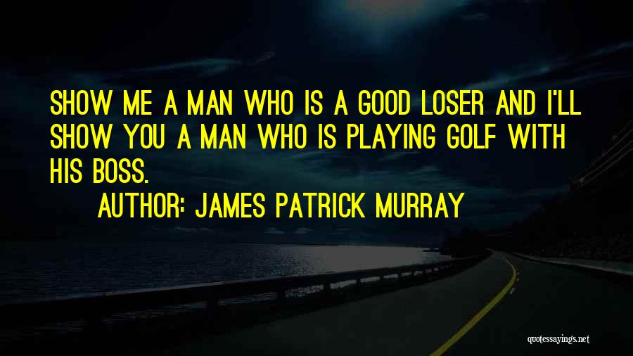 James Patrick Murray Quotes: Show Me A Man Who Is A Good Loser And I'll Show You A Man Who Is Playing Golf With