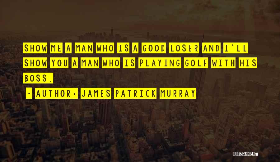 James Patrick Murray Quotes: Show Me A Man Who Is A Good Loser And I'll Show You A Man Who Is Playing Golf With