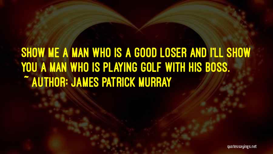James Patrick Murray Quotes: Show Me A Man Who Is A Good Loser And I'll Show You A Man Who Is Playing Golf With