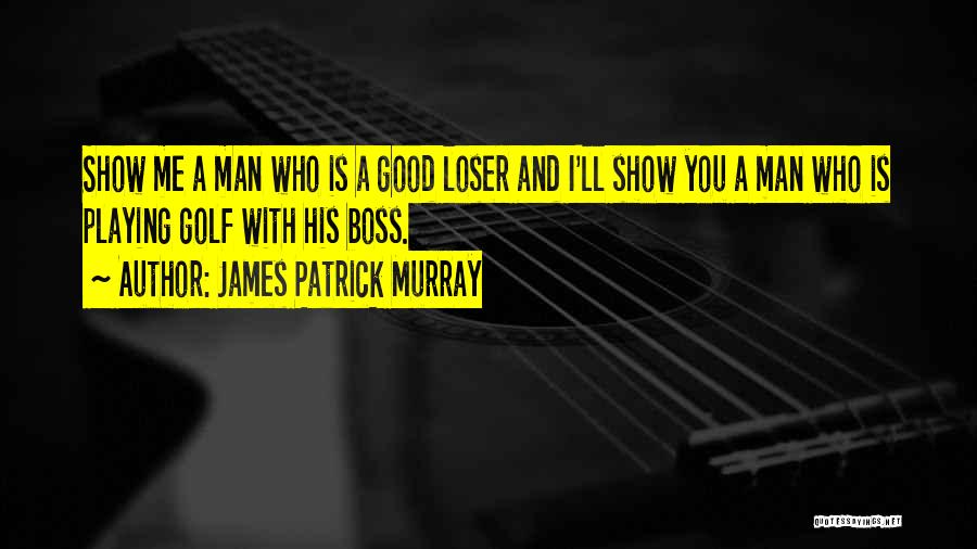 James Patrick Murray Quotes: Show Me A Man Who Is A Good Loser And I'll Show You A Man Who Is Playing Golf With