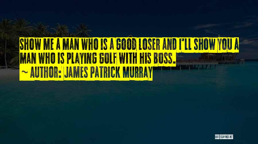 James Patrick Murray Quotes: Show Me A Man Who Is A Good Loser And I'll Show You A Man Who Is Playing Golf With