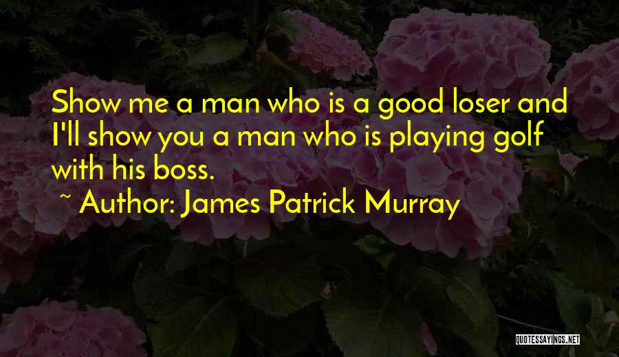 James Patrick Murray Quotes: Show Me A Man Who Is A Good Loser And I'll Show You A Man Who Is Playing Golf With