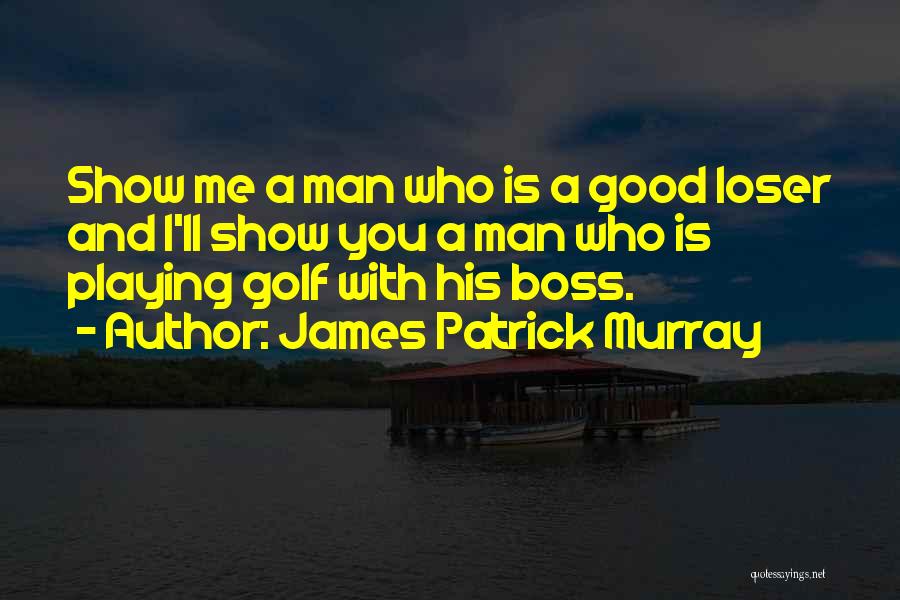 James Patrick Murray Quotes: Show Me A Man Who Is A Good Loser And I'll Show You A Man Who Is Playing Golf With