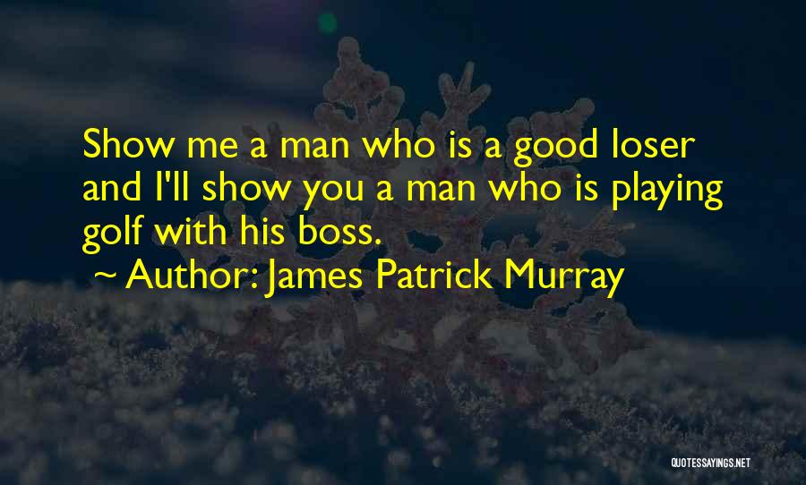 James Patrick Murray Quotes: Show Me A Man Who Is A Good Loser And I'll Show You A Man Who Is Playing Golf With