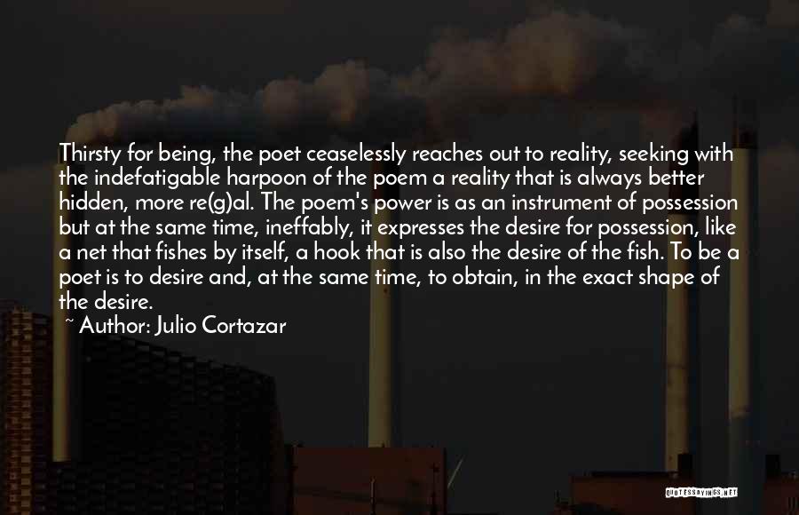 Julio Cortazar Quotes: Thirsty For Being, The Poet Ceaselessly Reaches Out To Reality, Seeking With The Indefatigable Harpoon Of The Poem A Reality