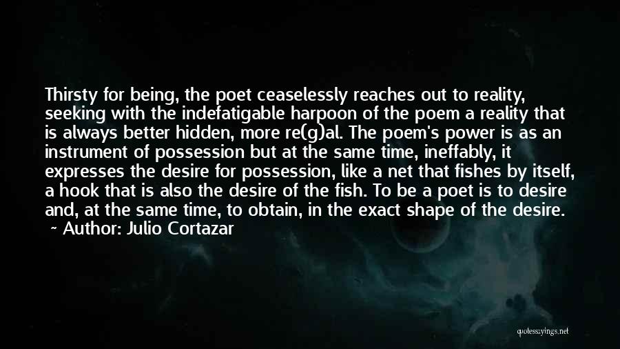 Julio Cortazar Quotes: Thirsty For Being, The Poet Ceaselessly Reaches Out To Reality, Seeking With The Indefatigable Harpoon Of The Poem A Reality