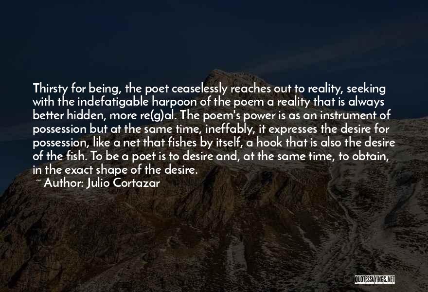 Julio Cortazar Quotes: Thirsty For Being, The Poet Ceaselessly Reaches Out To Reality, Seeking With The Indefatigable Harpoon Of The Poem A Reality