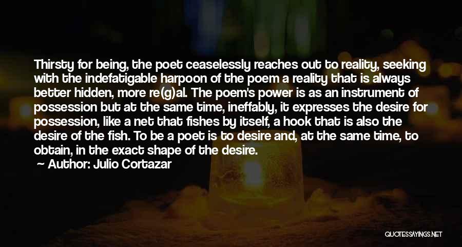 Julio Cortazar Quotes: Thirsty For Being, The Poet Ceaselessly Reaches Out To Reality, Seeking With The Indefatigable Harpoon Of The Poem A Reality