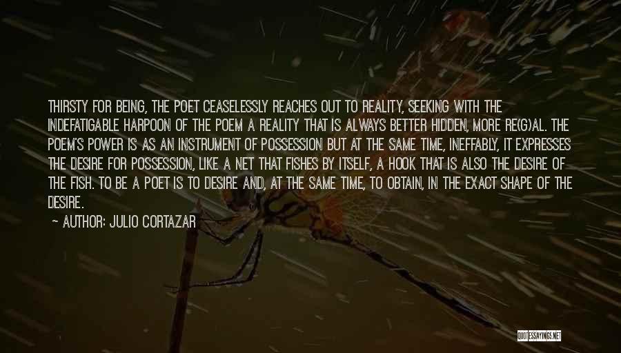 Julio Cortazar Quotes: Thirsty For Being, The Poet Ceaselessly Reaches Out To Reality, Seeking With The Indefatigable Harpoon Of The Poem A Reality