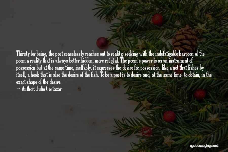 Julio Cortazar Quotes: Thirsty For Being, The Poet Ceaselessly Reaches Out To Reality, Seeking With The Indefatigable Harpoon Of The Poem A Reality