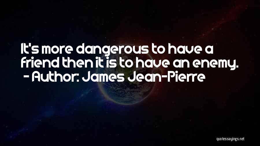 James Jean-Pierre Quotes: It's More Dangerous To Have A Friend Then It Is To Have An Enemy.